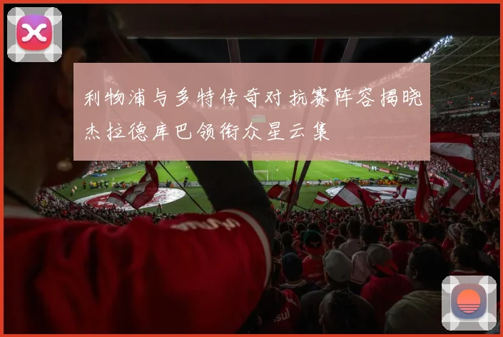 利物浦与多特传奇对抗赛阵容揭晓杰拉德库巴领衔众星云集
