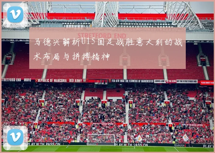 马德兴解析U15国足战胜意大利的战术布局与拼搏精神